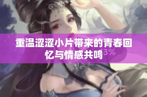 重温涩涩小片带来的青春回忆与情感共鸣