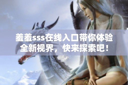 羞羞sss在线入口带你体验全新视界，快来探索吧！