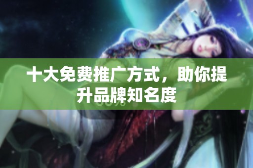 十大免费推广方式，助你提升品牌知名度