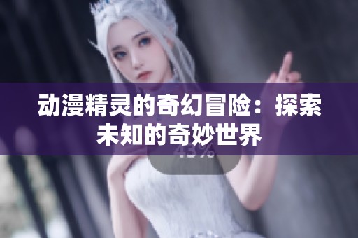 动漫精灵的奇幻冒险：探索未知的奇妙世界