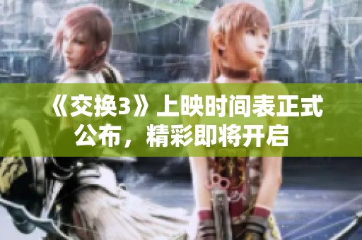 《交换3》上映时间表正式公布，精彩即将开启