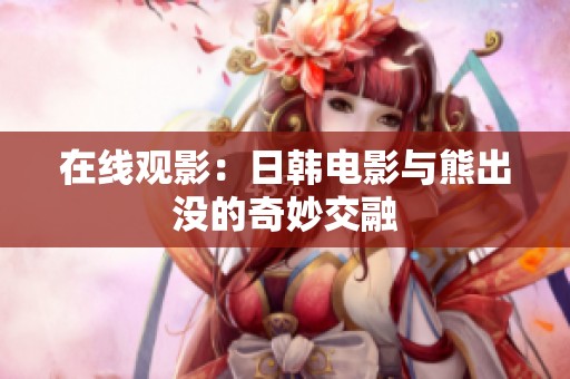 在线观影：日韩电影与熊出没的奇妙交融