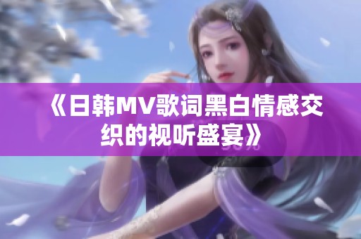 《日韩MV歌词黑白情感交织的视听盛宴》