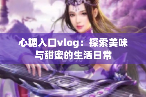 心糖入口vlog：探索美味与甜蜜的生活日常