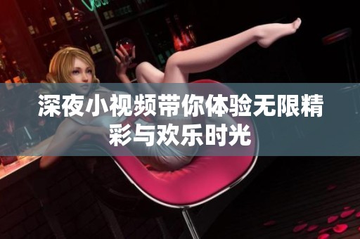 深夜小视频带你体验无限精彩与欢乐时光