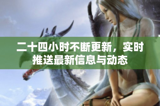 二十四小时不断更新，实时推送最新信息与动态