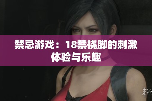 禁忌游戏：18禁挠脚的刺激体验与乐趣