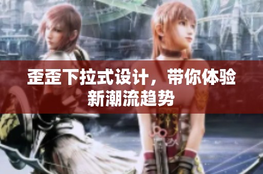 歪歪下拉式设计，带你体验新潮流趋势
