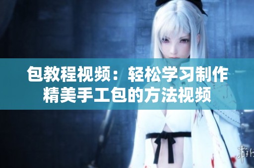 包教程视频：轻松学习制作精美手工包的方法视频