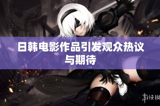 日韩电影作品引发观众热议与期待