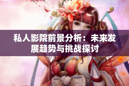 私人影院前景分析：未来发展趋势与挑战探讨