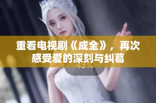 重看电视剧《成全》，再次感受爱的深刻与纠葛