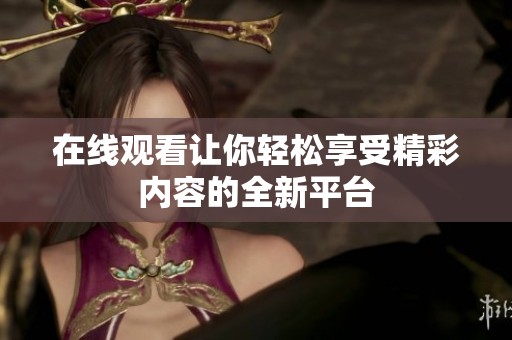 在线观看让你轻松享受精彩内容的全新平台
