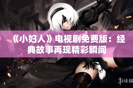 《小妇人》电视剧免费版：经典故事再现精彩瞬间