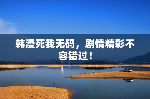 韩漫死我**，剧情精彩不容错过！