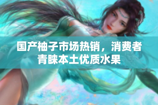 国产柚子市场热销，消费者青睐本土优质水果