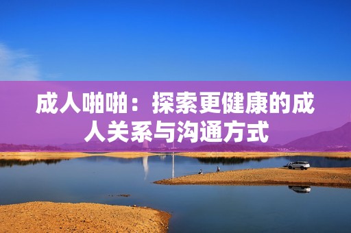 **啪啪：探索更健康的**关系与沟通方式