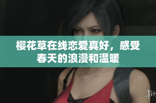樱花草在线恋爱真好，感受春天的浪漫和温暖