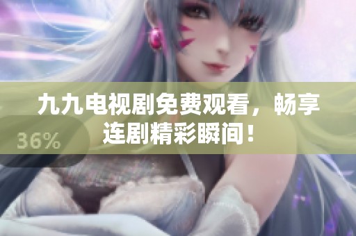 九九电视剧免费观看，畅享连剧精彩瞬间！