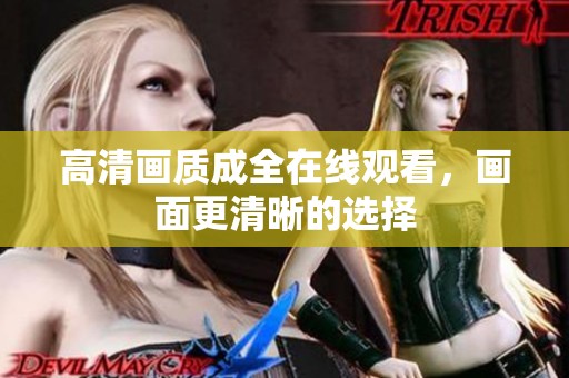 高清画质成全在线观看，画面更清晰的选择