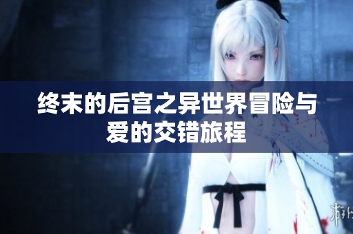 终末的后宫之异世界冒险与爱的交错旅程