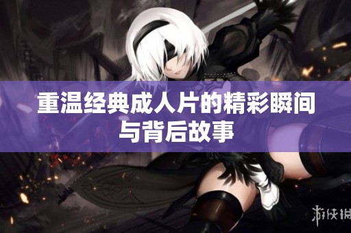 重温经典**片的精彩瞬间与背后故事