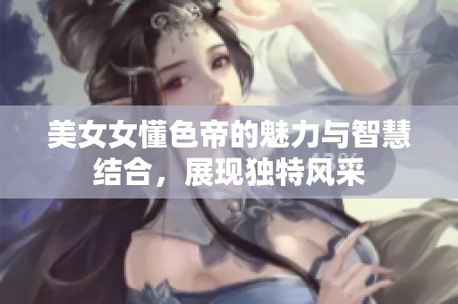 美女女懂色帝的魅力与智慧结合，展现独特风采