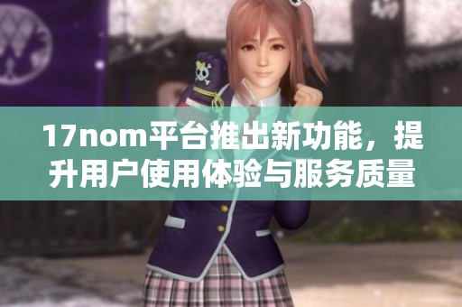 17nom平台推出新功能，提升用户使用体验与服务质量