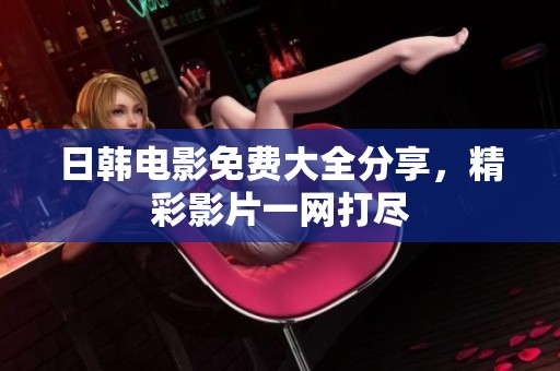 日韩电影免费大全分享，精彩影片一网打尽