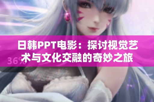 日韩PPT电影：探讨视觉艺术与文化交融的奇妙之旅