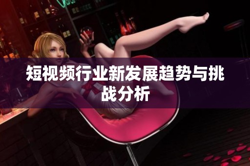 短视频行业新发展趋势与挑战分析