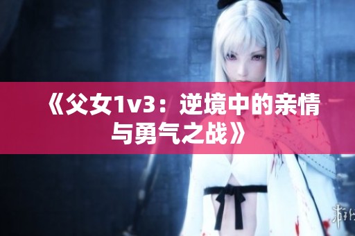 《父女1v3：逆境中的亲情与勇气之战》
