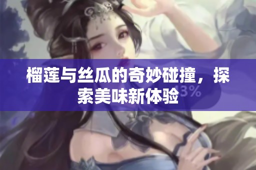 榴莲与丝瓜的奇妙碰撞，探索美味新体验