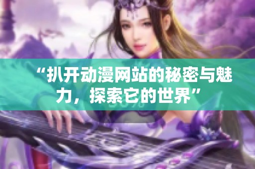 “扒开动漫网站的秘密与魅力，探索它的世界”