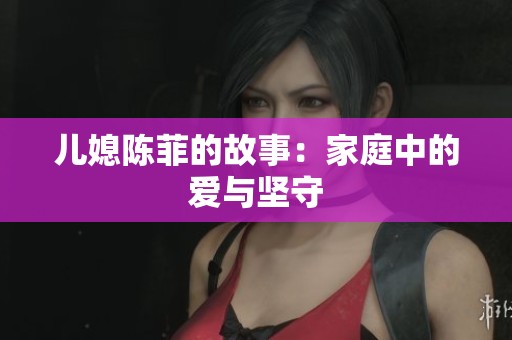 儿媳陈菲的故事：家庭中的爱与坚守