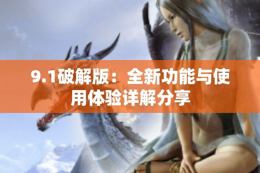 9.1破解版：全新功能与使用体验详解分享