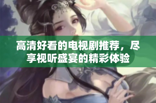 高清好看的电视剧推荐，尽享视听盛宴的精彩体验