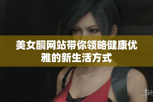 美女酮网站带你领略健康优雅的新生活方式