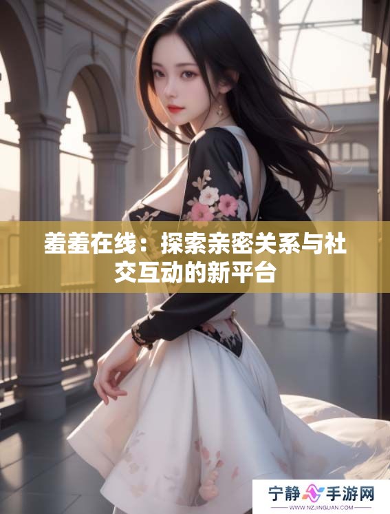 羞羞在线：探索亲密关系与社交互动的新平台