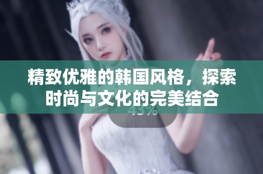 精致优雅的韩国风格，探索时尚与文化的完美结合