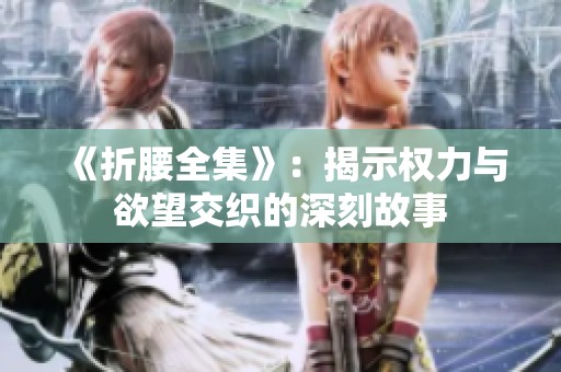 《折腰全集》：揭示权力与欲望交织的深刻故事