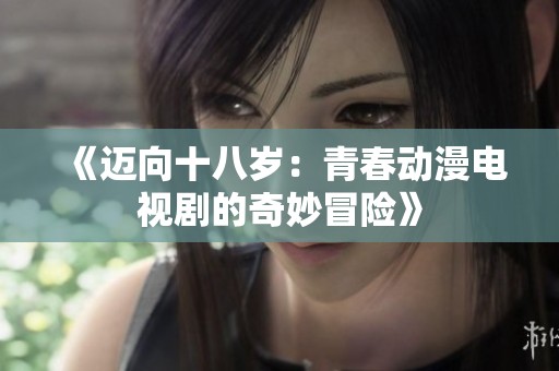 《迈向十八岁：青春动漫电视剧的奇妙冒险》