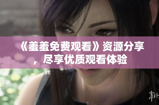 《羞羞免费观看》资源分享，尽享优质观看体验