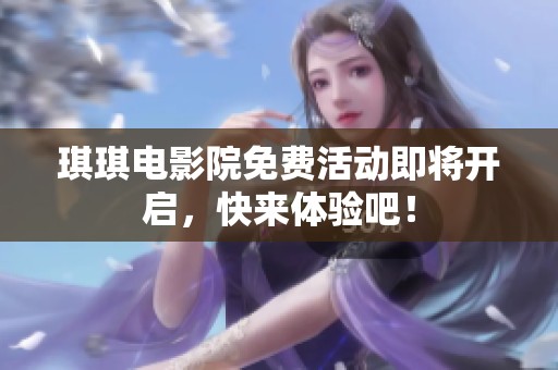 琪琪电影院免费活动即将开启，快来体验吧！