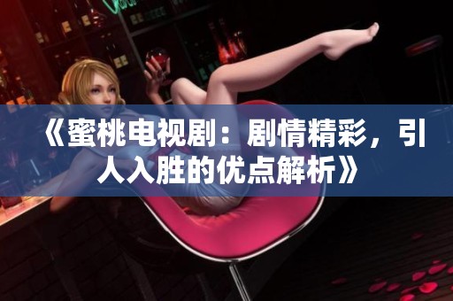 《蜜桃电视剧：剧情精彩，引人入胜的优点解析》
