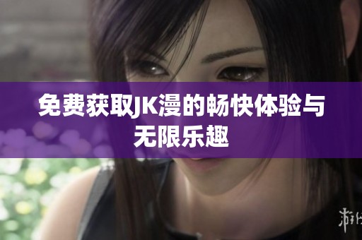 免费获取JK漫的畅快体验与无限乐趣