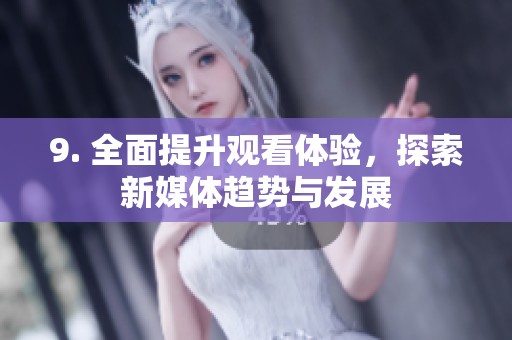9. 全面提升观看体验，探索新媒体趋势与发展