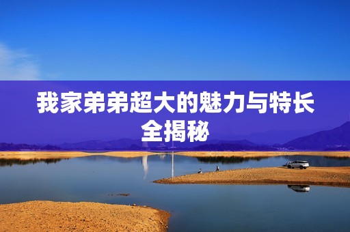 我家弟弟超大的魅力与特长全揭秘