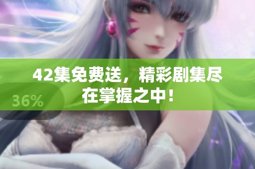 42集免费送，精彩剧集尽在掌握之中！
