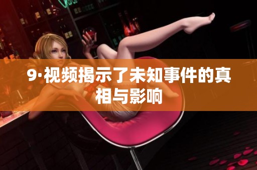 9·视频揭示了未知事件的真相与影响